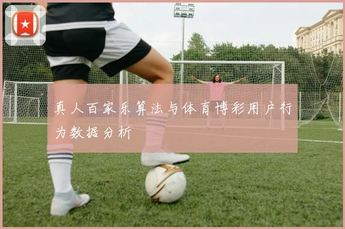 真人百家乐算法与体育博彩用户行为数据分析